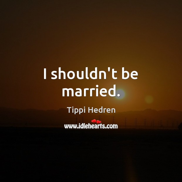 I shouldn’t be married. Tippi Hedren Picture Quote