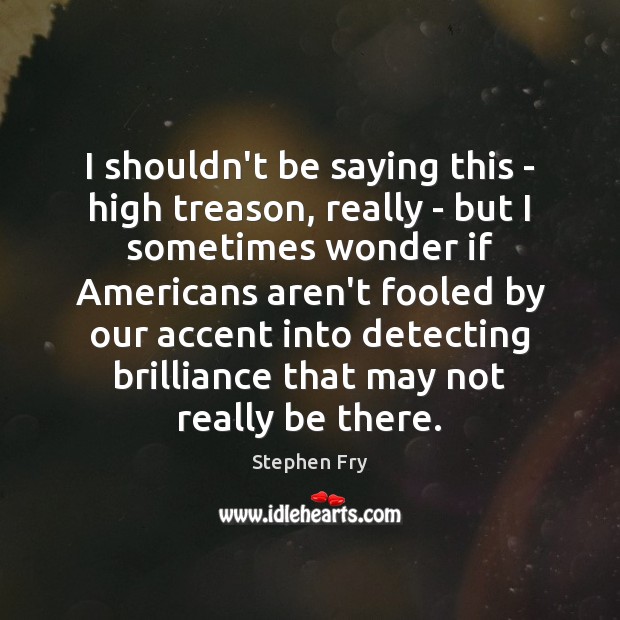 I shouldn’t be saying this – high treason, really – but I Stephen Fry Picture Quote