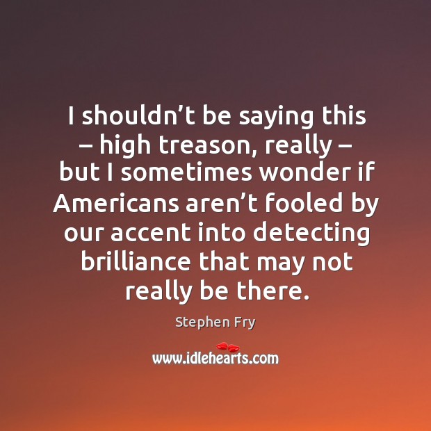 I shouldn’t be saying this – high treason Stephen Fry Picture Quote