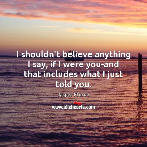 I shouldn’t believe anything I say, if I were you-and that includes what I just told you. Image