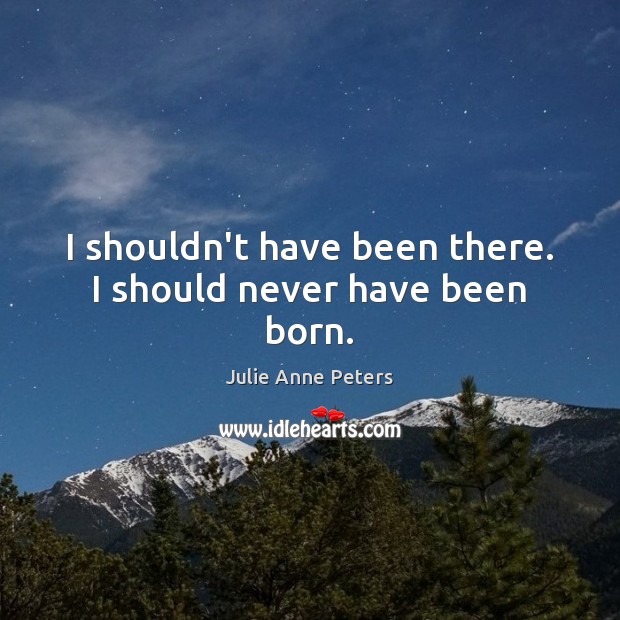 I shouldn’t have been there. I should never have been born. Julie Anne Peters Picture Quote