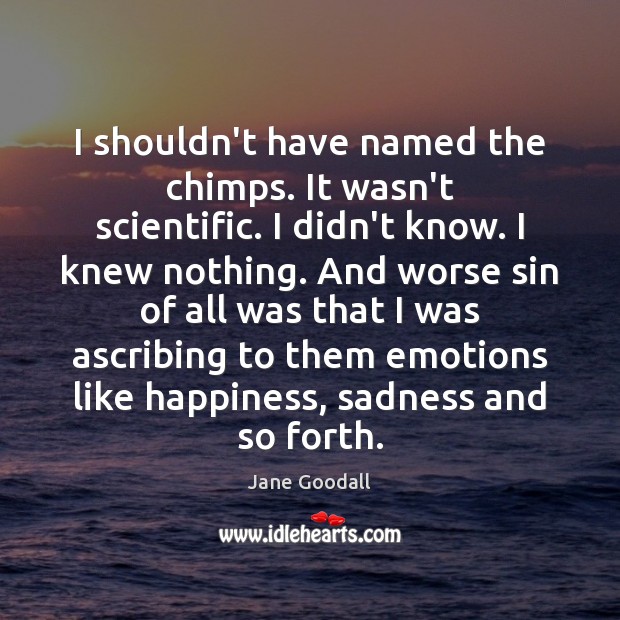 I shouldn’t have named the chimps. It wasn’t scientific. I didn’t know. Jane Goodall Picture Quote