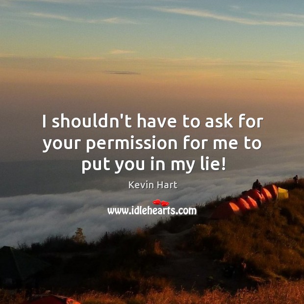 I shouldn’t have to ask for your permission for me to put you in my lie! Kevin Hart Picture Quote