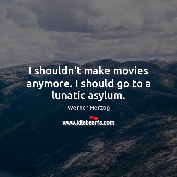 I shouldn’t make movies anymore. I should go to a lunatic asylum. Werner Herzog Picture Quote