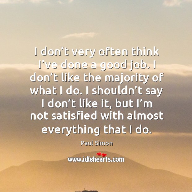 I shouldn’t say I don’t like it, but I’m not satisfied with almost everything that I do. Paul Simon Picture Quote