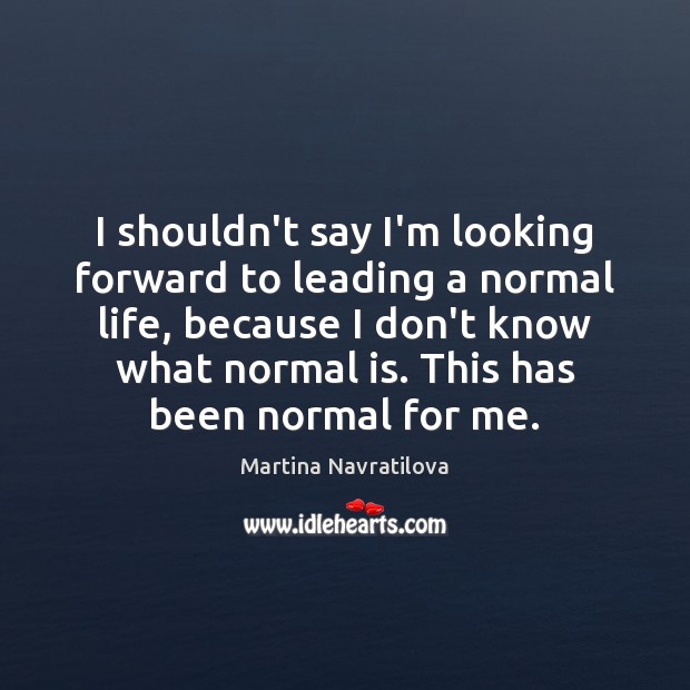 I shouldn’t say I’m looking forward to leading a normal life, because Martina Navratilova Picture Quote