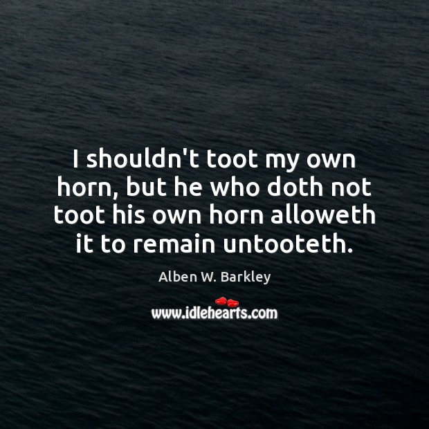 I shouldn’t toot my own horn, but he who doth not toot Alben W. Barkley Picture Quote