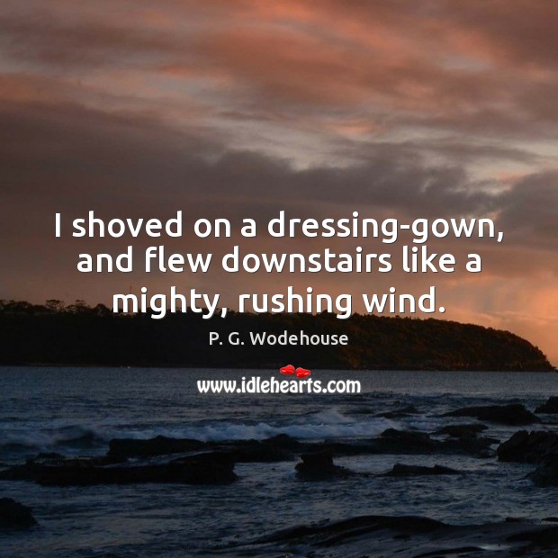 I shoved on a dressing-gown, and flew downstairs like a mighty, rushing wind. P. G. Wodehouse Picture Quote
