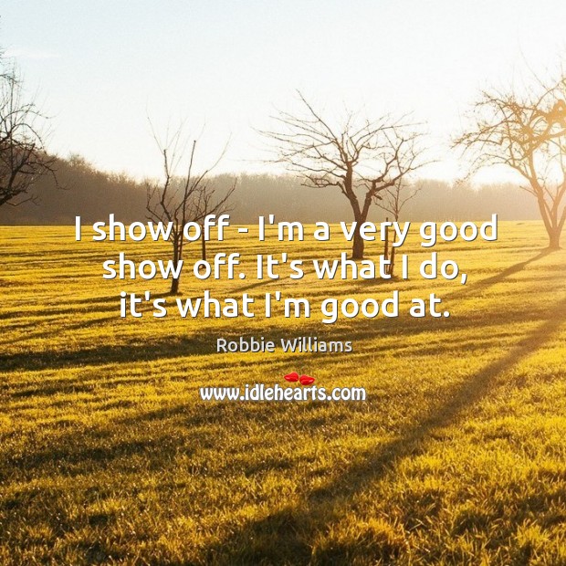 I show off – I’m a very good show off. It’s what I do, it’s what I’m good at. Robbie Williams Picture Quote