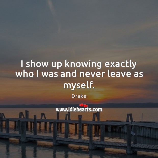I show up knowing exactly who I was and never leave as myself. Drake Picture Quote