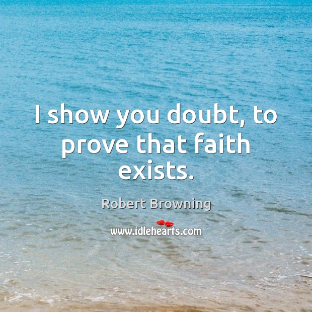 I show you doubt, to prove that faith exists. Robert Browning Picture Quote