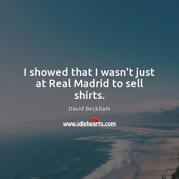 I showed that I wasn’t just at Real Madrid to sell shirts. David Beckham Picture Quote