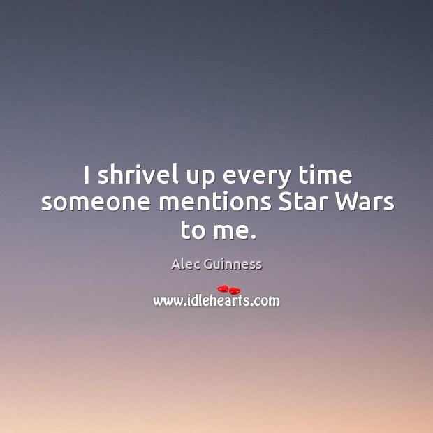 I shrivel up every time someone mentions Star Wars to me. Alec Guinness Picture Quote