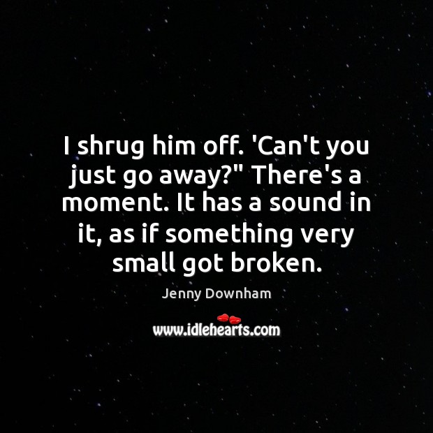 I shrug him off. ‘Can’t you just go away?” There’s a moment. Jenny Downham Picture Quote