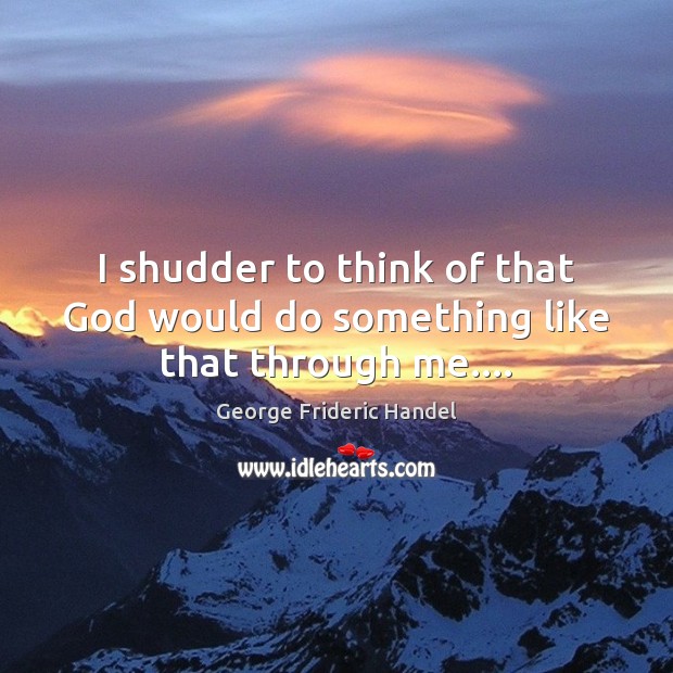 I shudder to think of that God would do something like that through me…. George Frideric Handel Picture Quote
