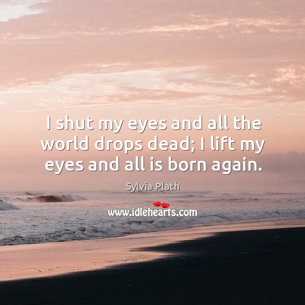 I shut my eyes and all the world drops dead; I lift my eyes and all is born again. Sylvia Plath Picture Quote