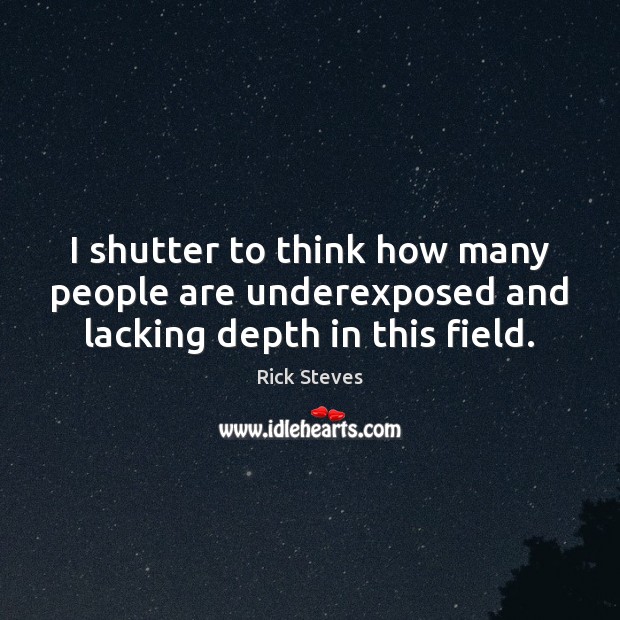 I shutter to think how many people are underexposed and lacking depth in this field. Rick Steves Picture Quote