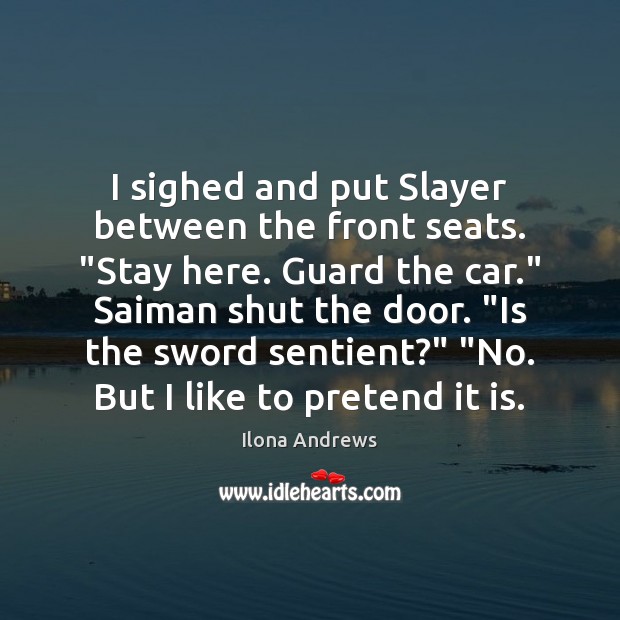 I sighed and put Slayer between the front seats. “Stay here. Guard Ilona Andrews Picture Quote