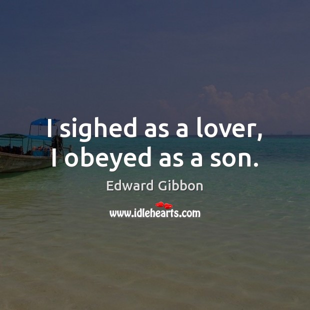 I sighed as a lover, I obeyed as a son. Edward Gibbon Picture Quote