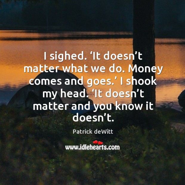 I sighed. ‘It doesn’t matter what we do. Money comes and Patrick deWitt Picture Quote