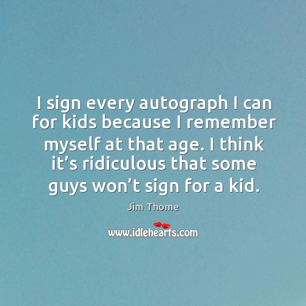I sign every autograph I can for kids because I remember myself at that age. Jim Thome Picture Quote