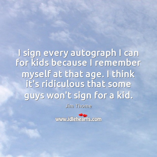 I sign every autograph I can for kids because I remember myself Jim Thome Picture Quote