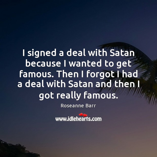 I signed a deal with Satan because I wanted to get famous. Roseanne Barr Picture Quote