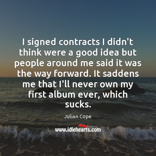 I signed contracts I didn’t think were a good idea but people Julian Cope Picture Quote