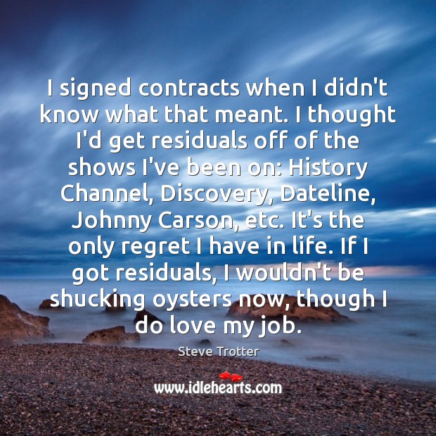 I signed contracts when I didn’t know what that meant. I thought Steve Trotter Picture Quote