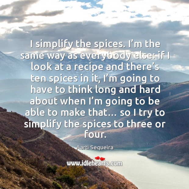 I simplify the spices. I’m the same way as everybody else: if I look at a recipe and there’s Aarti Sequeira Picture Quote