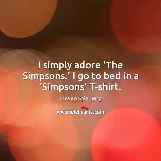 I simply adore ‘The Simpsons.’ I go to bed in a ‘Simpsons’ T-shirt. Steven Spielberg Picture Quote
