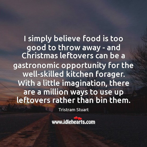 I simply believe food is too good to throw away – and Tristram Stuart Picture Quote
