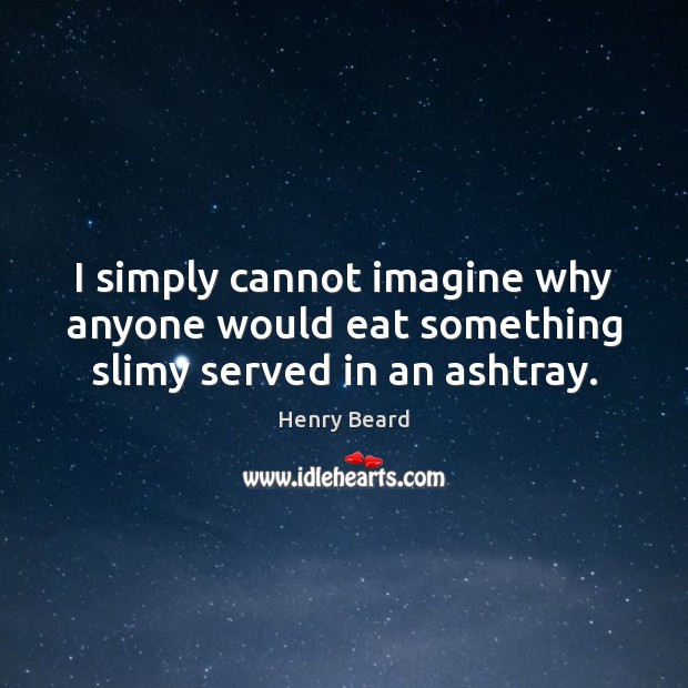 I simply cannot imagine why anyone would eat something slimy served in an ashtray. Henry Beard Picture Quote