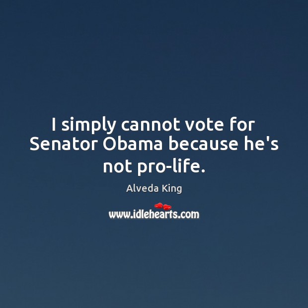 I simply cannot vote for Senator Obama because he’s not pro-life. Alveda King Picture Quote