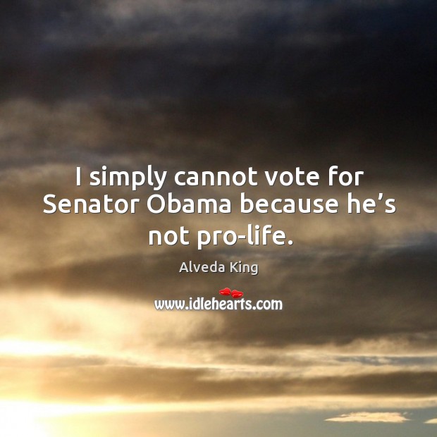 I simply cannot vote for senator obama because he’s not pro-life. Alveda King Picture Quote