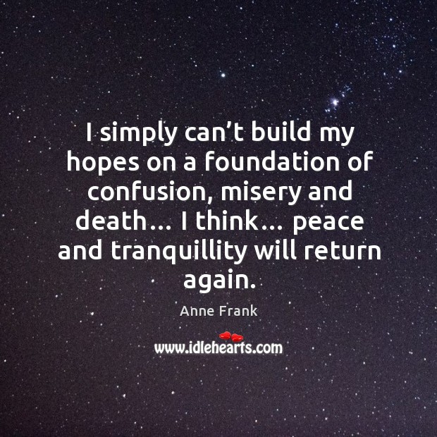 I simply can’t build my hopes on a foundation of confusion, misery and death… Anne Frank Picture Quote