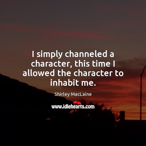 I simply channeled a character, this time I allowed the character to inhabit me. Shirley MacLaine Picture Quote