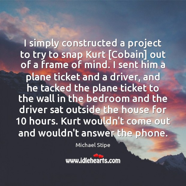 I simply constructed a project to try to snap Kurt [Cobain] out Michael Stipe Picture Quote