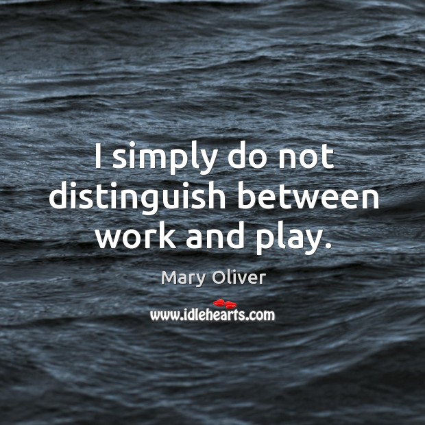I simply do not distinguish between work and play. Mary Oliver Picture Quote