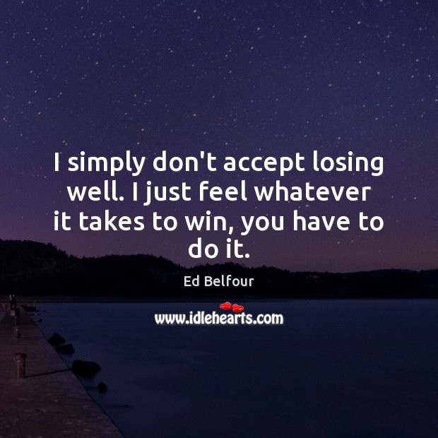 I simply don’t accept losing well. I just feel whatever it takes Image