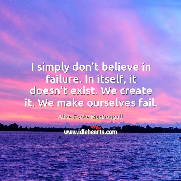 I simply don’t believe in failure. In itself, it doesn’t exist. We create it. We make ourselves fail. Image