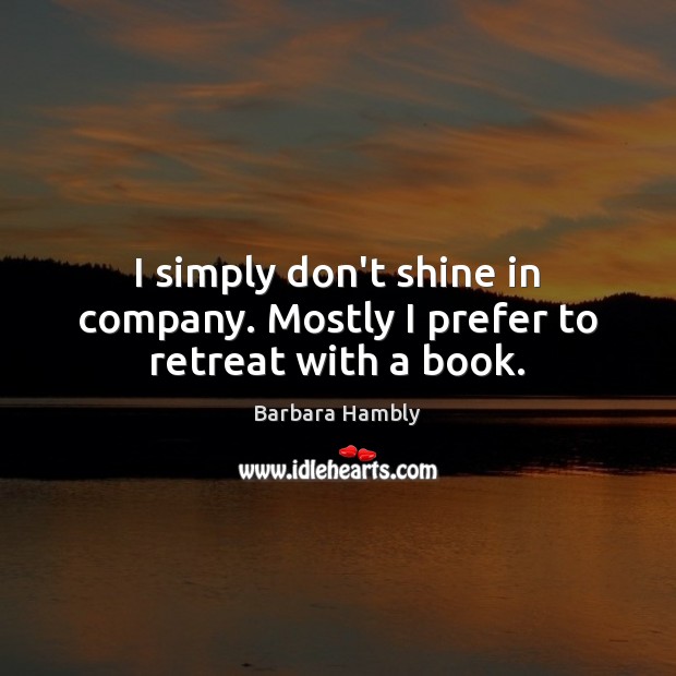 I simply don’t shine in company. Mostly I prefer to retreat with a book. Barbara Hambly Picture Quote