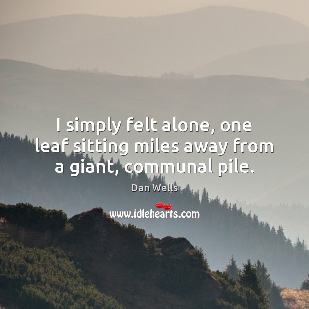 I simply felt alone, one leaf sitting miles away from a giant, communal pile. Dan Wells Picture Quote