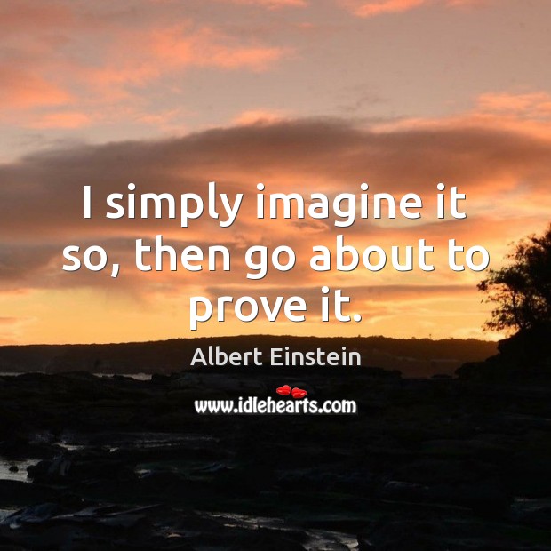 I simply imagine it so, then go about to prove it. Albert Einstein Picture Quote