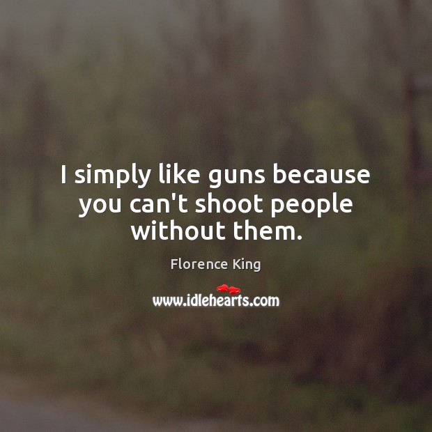 I simply like guns because you can’t shoot people without them. Florence King Picture Quote