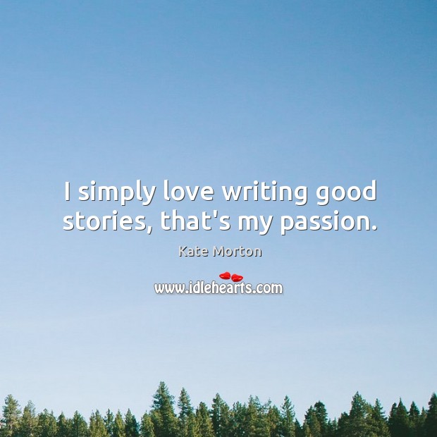 I simply love writing good stories, that’s my passion. Kate Morton Picture Quote