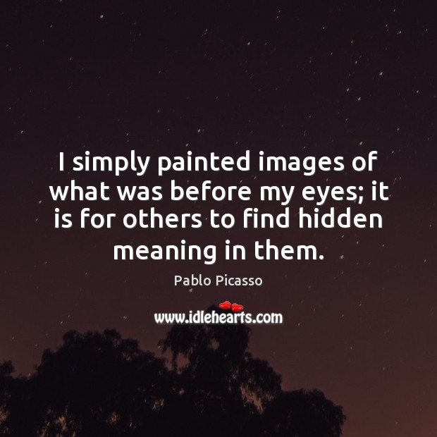 I simply painted images of what was before my eyes; it is Pablo Picasso Picture Quote