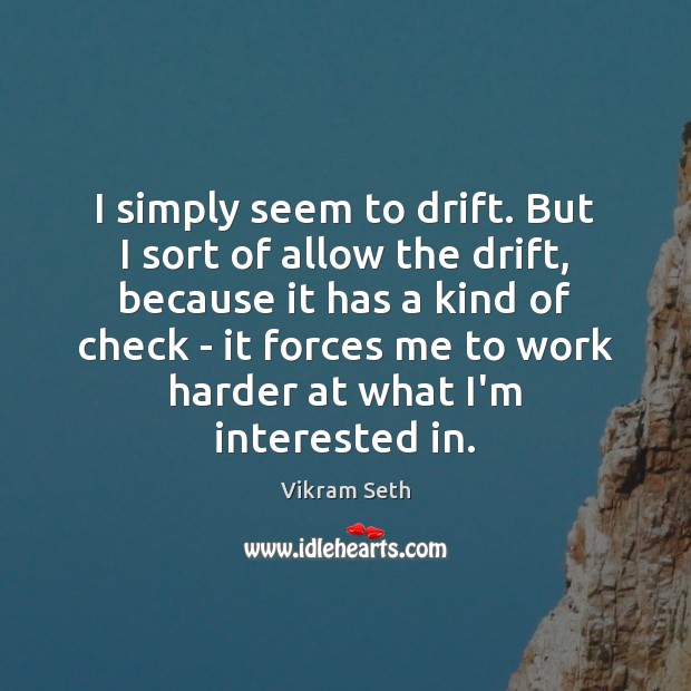 I simply seem to drift. But I sort of allow the drift, Vikram Seth Picture Quote