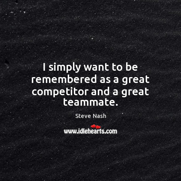 I simply want to be remembered as a great competitor and a great teammate. Steve Nash Picture Quote