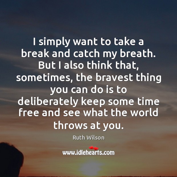 I simply want to take a break and catch my breath. But Ruth Wilson Picture Quote